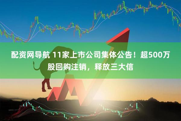 配资网导航 11家上市公司集体公告！超500万股回购注销，释放三大信