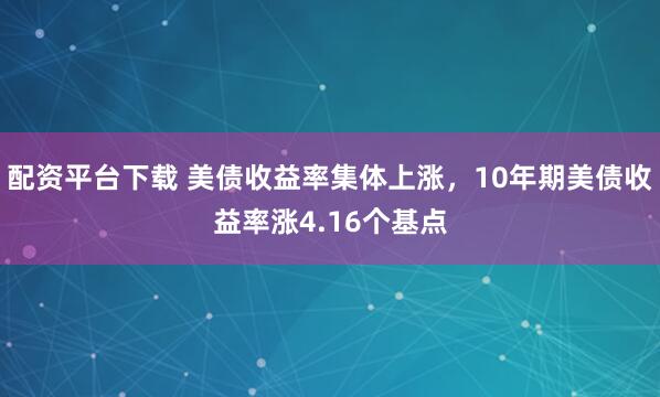 配资平台下载 美债收益率集体上涨，10年期美债收益率涨4.16个基点