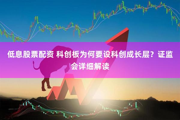低息股票配资 科创板为何要设科创成长层？证监会详细解读