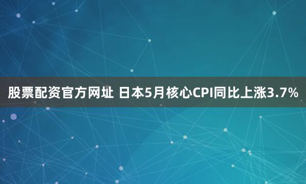 股票配资官方网址 日本5月核心CPI同比上涨3.7%