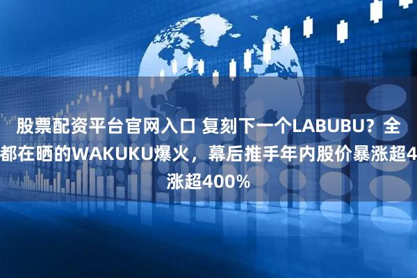 股票配资平台官网入口 复刻下一个LABUBU？全红婵都在晒的WAKUKU爆火，幕后推手年内股价暴涨超400%