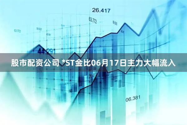 股市配资公司 *ST金比06月17日主力大幅流入