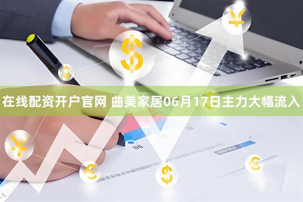 在线配资开户官网 曲美家居06月17日主力大幅流入
