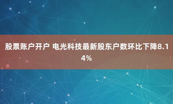 股票账户开户 电光科技最新股东户数环比下降8.14%