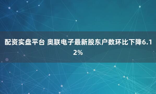 配资实盘平台 奥联电子最新股东户数环比下降6.12%