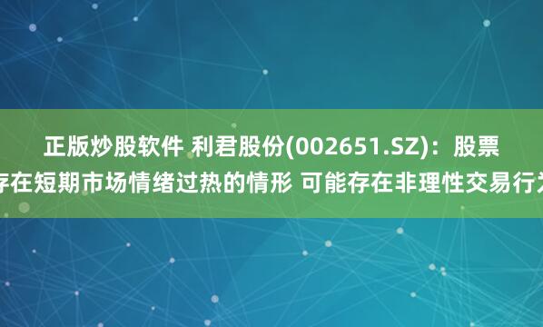 正版炒股软件 利君股份(002651.SZ)：股票存在短期市场情绪过热的情形 可能存在非理性交易行为