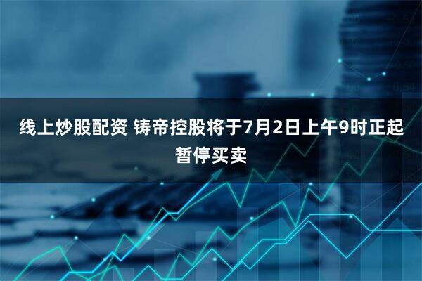 线上炒股配资 铸帝控股将于7月2日上午9时正起暂停买卖