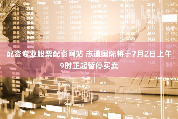 配资专业股票配资网站 志道国际将于7月2日上午9时正起暂停买卖