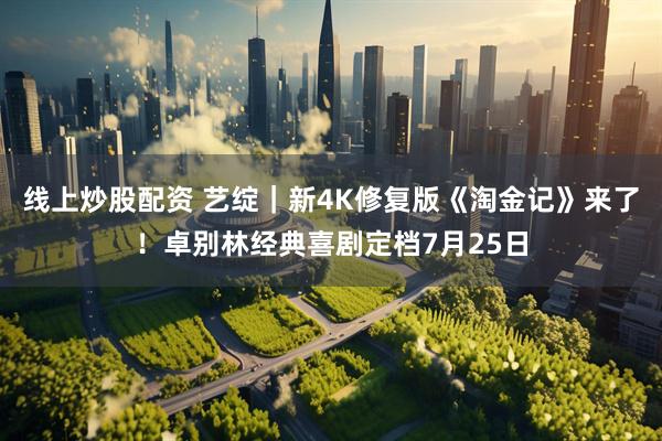 线上炒股配资 艺绽｜新4K修复版《淘金记》来了！卓别林经典喜剧定档7月25日