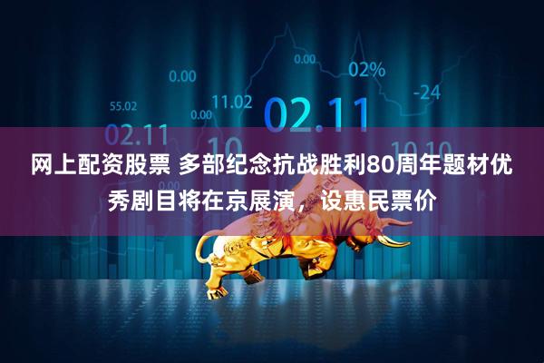 网上配资股票 多部纪念抗战胜利80周年题材优秀剧目将在京展演，设惠民票价