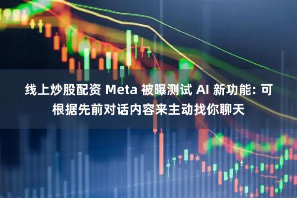 线上炒股配资 Meta 被曝测试 AI 新功能: 可根据先前对话内容来主动找你聊天