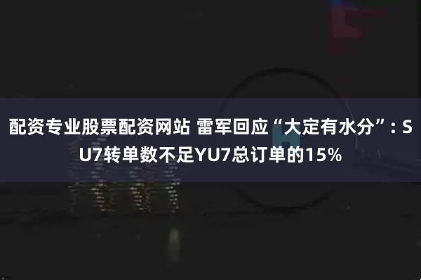 配资专业股票配资网站 雷军回应“大定有水分”: SU7转单数不足YU7总订单的15%