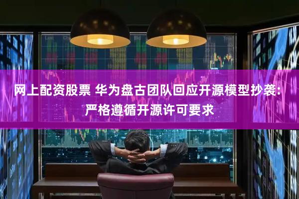 网上配资股票 华为盘古团队回应开源模型抄袭: 严格遵循开源许可要求