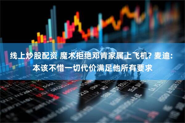 线上炒股配资 魔术拒绝邓肯家属上飞机? 麦迪: 本该不惜一切代价满足他所有要求