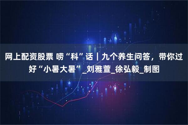 网上配资股票 唠“科”话｜九个养生问答，带你过好“小暑大暑”_刘雅萱_徐弘毅_制图