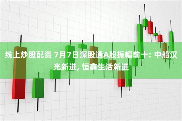 线上炒股配资 7月7日深股通A股振幅前十: 中船汉光新进, 恒鑫生活新进