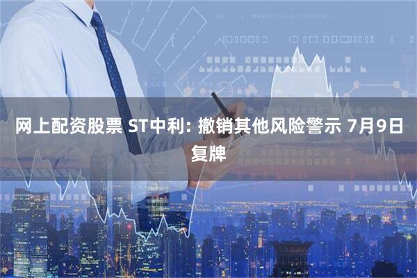 网上配资股票 ST中利: 撤销其他风险警示 7月9日复牌
