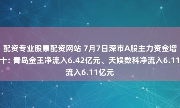 配资专业股票配资网站 7月7日深市A股主力资金增仓前十: 青岛金王净流入6.42亿元、天娱数科净流入6.11亿元