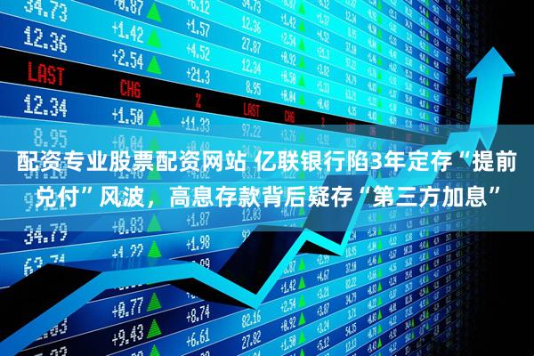 配资专业股票配资网站 亿联银行陷3年定存“提前兑付”风波，高息存款背后疑存“第三方加息”