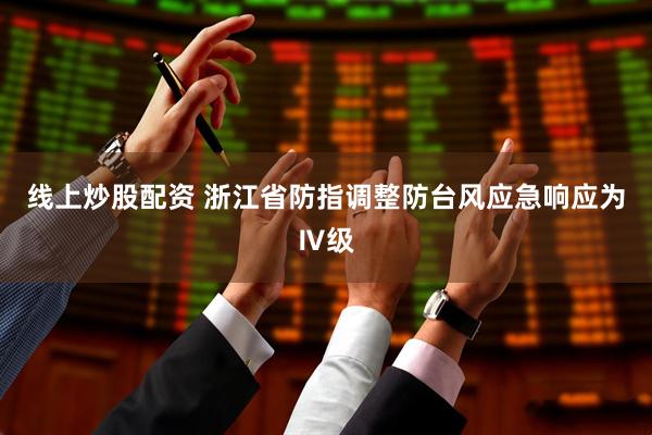 线上炒股配资 浙江省防指调整防台风应急响应为Ⅳ级