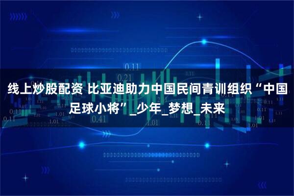 线上炒股配资 比亚迪助力中国民间青训组织“中国足球小将”_少年_梦想_未来