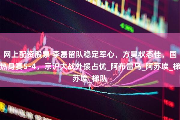 网上配资股票 李磊留队稳定军心，方昊状态佳，国安热身赛5-4，京沪大战外援占优_阿布雷乌_阿苏埃_梯队