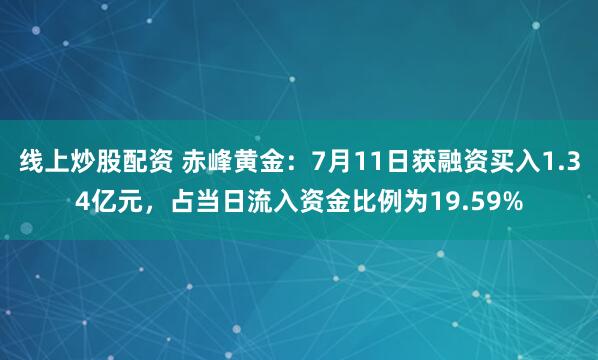 线上炒股配资 赤峰黄金：7月11日获融资买入1.34亿元，占当日流入资金比例为19.59%