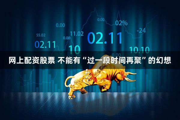 网上配资股票 不能有“过一段时间再聚”的幻想