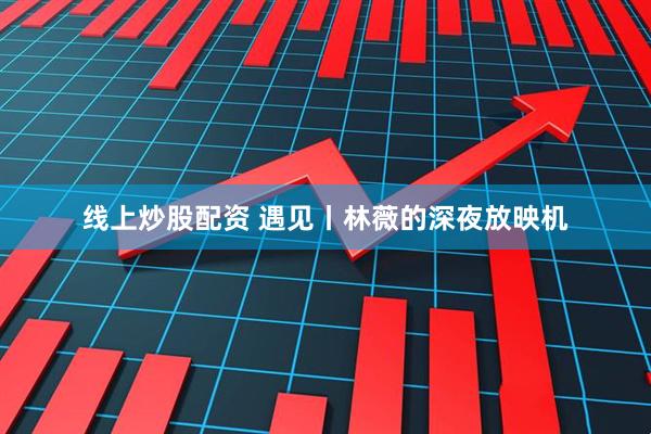 线上炒股配资 遇见丨林薇的深夜放映机