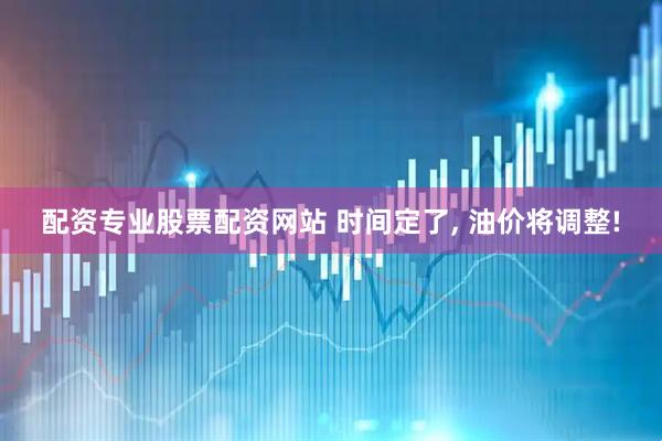配资专业股票配资网站 时间定了, 油价将调整!