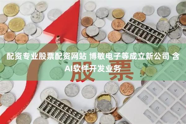 配资专业股票配资网站 博敏电子等成立新公司 含AI软件开发业务