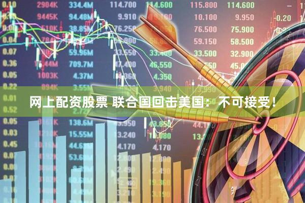 网上配资股票 联合国回击美国：不可接受！