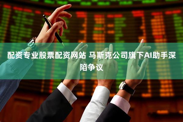 配资专业股票配资网站 马斯克公司旗下AI助手深陷争议