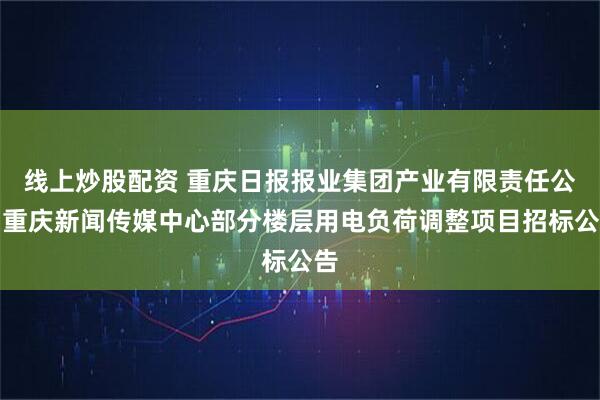 线上炒股配资 重庆日报报业集团产业有限责任公司重庆新闻传媒中心部分楼层用电负荷调整项目招标公告