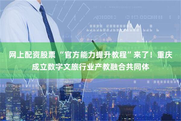 网上配资股票 “官方能力提升教程”来了！重庆成立数字文旅行业产教融合共同体