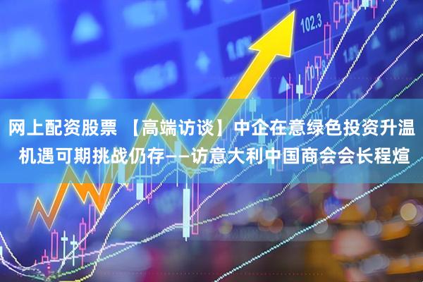 网上配资股票 【高端访谈】中企在意绿色投资升温 机遇可期挑战仍存——访意大利中国商会会长程煊