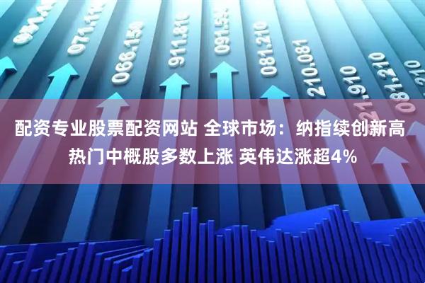 配资专业股票配资网站 全球市场：纳指续创新高 热门中概股多数上涨 英伟达涨超4%