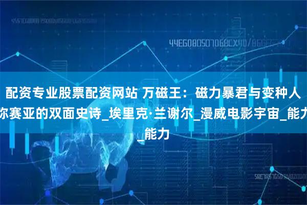 配资专业股票配资网站 万磁王：磁力暴君与变种人弥赛亚的双面史诗_埃里克·兰谢尔_漫威电影宇宙_能力