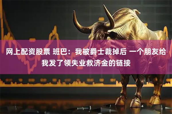 网上配资股票 班巴：我被爵士裁掉后 一个朋友给我发了领失业救济金的链接