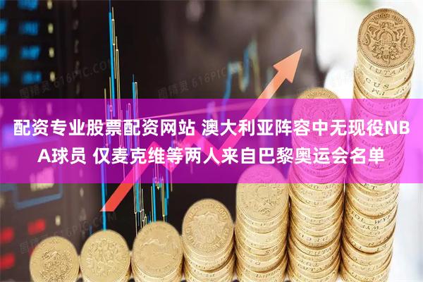 配资专业股票配资网站 澳大利亚阵容中无现役NBA球员 仅麦克维等两人来自巴黎奥运会名单