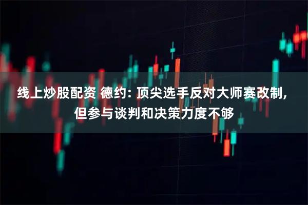 线上炒股配资 德约: 顶尖选手反对大师赛改制, 但参与谈判和决策力度不够