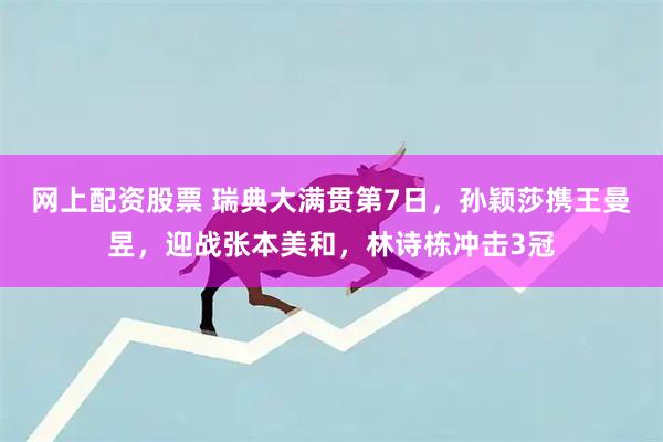 网上配资股票 瑞典大满贯第7日，孙颖莎携王曼昱，迎战张本美和，林诗栋冲击3冠