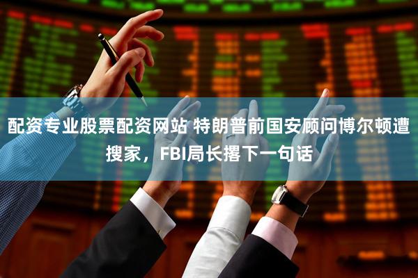 配资专业股票配资网站 特朗普前国安顾问博尔顿遭搜家，FBI局长撂下一句话
