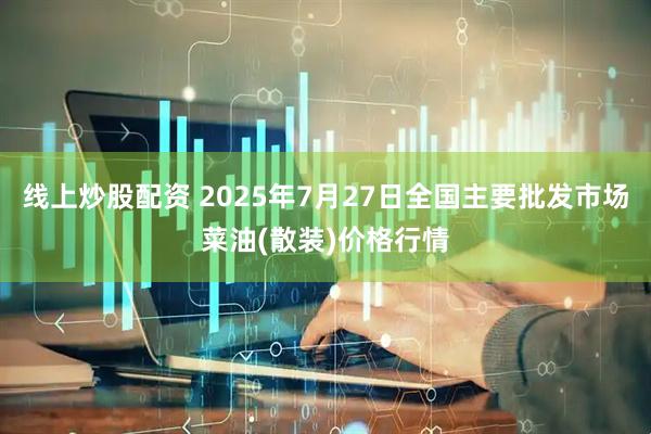 线上炒股配资 2025年7月27日全国主要批发市场菜油(散装)价格行情