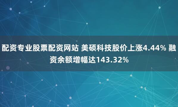 配资专业股票配资网站 美硕科技股价上涨4.44% 融资余额增幅达143.32%