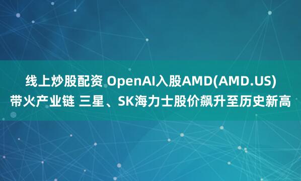 线上炒股配资 OpenAI入股AMD(AMD.US)带火产业链 三星、SK海力士股价飙升至历史新高
