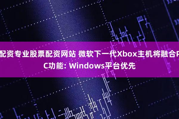 配资专业股票配资网站 微软下一代Xbox主机将融合PC功能: Windows平台优先