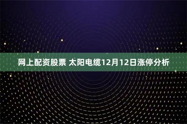 网上配资股票 太阳电缆12月12日涨停分析