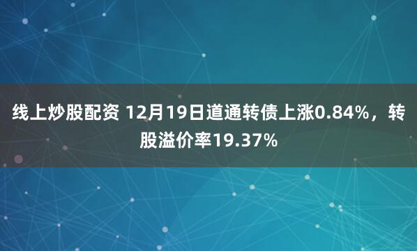 线上炒股配资 12月19日道通转债上涨0.84%，转股溢价率19.37%