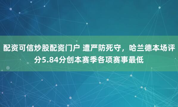 配资可信炒股配资门户 遭严防死守，哈兰德本场评分5.84分创本赛季各项赛事最低